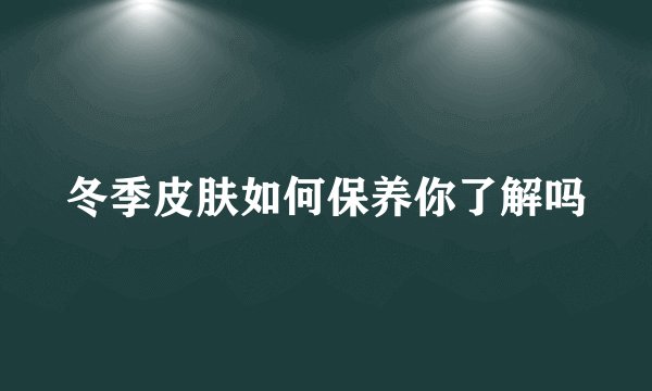 冬季皮肤如何保养你了解吗