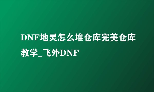 DNF地灵怎么堆仓库完美仓库教学_飞外DNF
