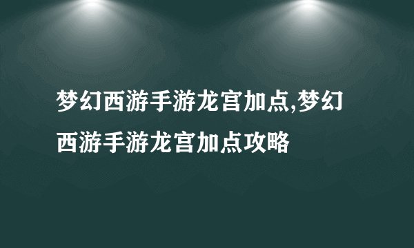 梦幻西游手游龙宫加点,梦幻西游手游龙宫加点攻略