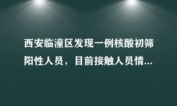 西安临潼区发现一例核酸初筛阳性人员，目前接触人员情况如何？