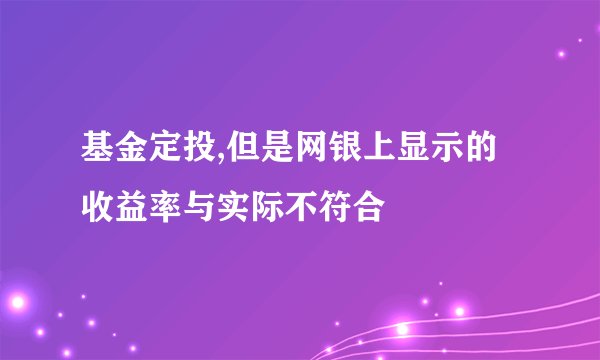 基金定投,但是网银上显示的收益率与实际不符合