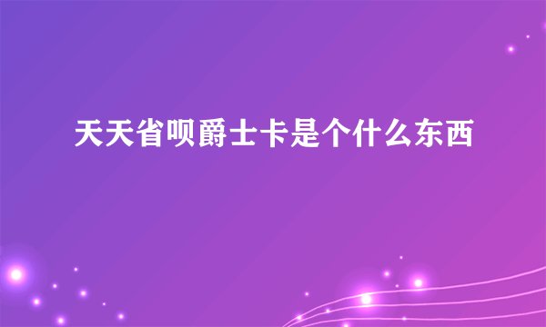 天天省呗爵士卡是个什么东西
