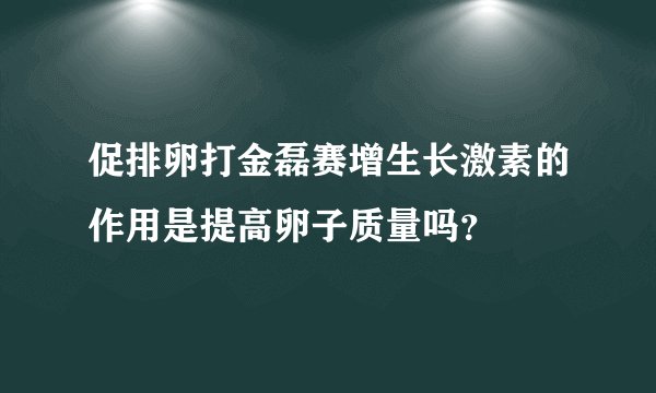 促排卵打金磊赛增生长激素的作用是提高卵子质量吗？