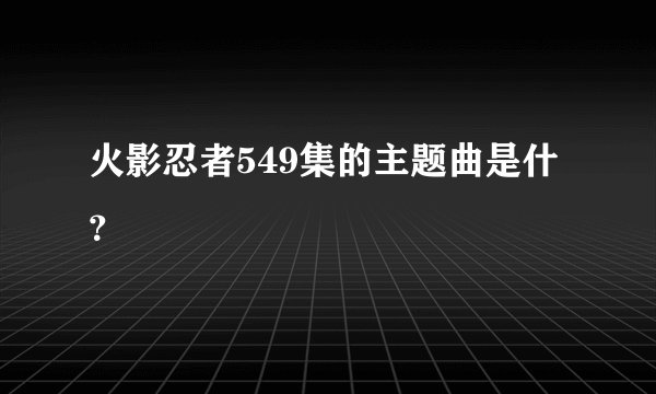 火影忍者549集的主题曲是什？