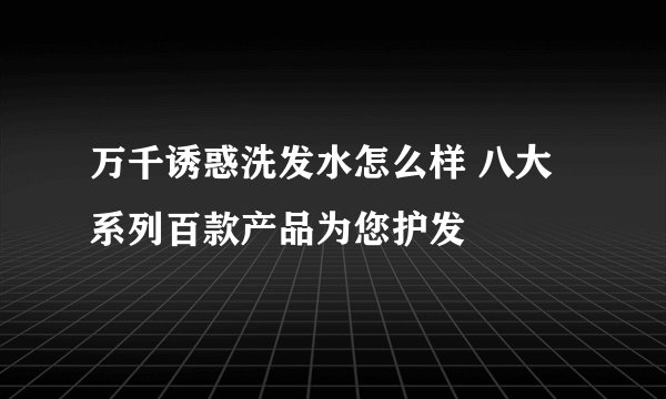 万千诱惑洗发水怎么样 八大系列百款产品为您护发