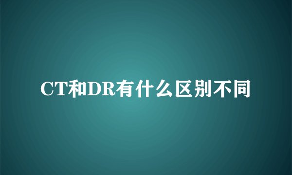 CT和DR有什么区别不同