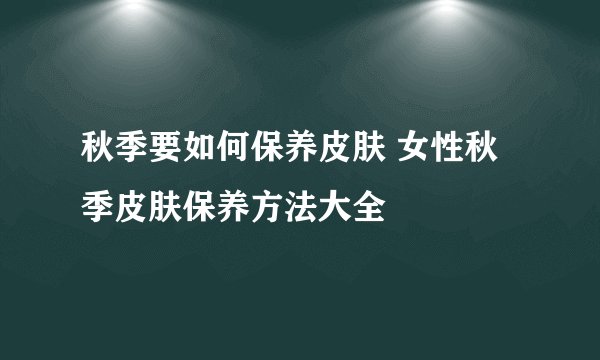 秋季要如何保养皮肤 女性秋季皮肤保养方法大全