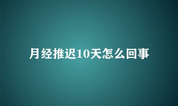 月经推迟10天怎么回事