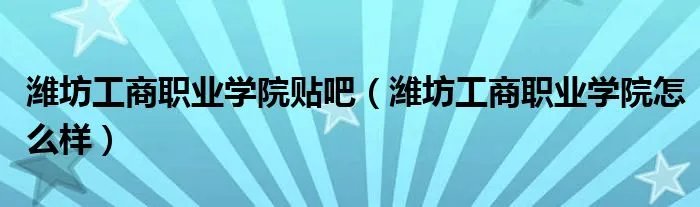 潍坊工商职业学院贴吧（潍坊工商职业学院怎么样）