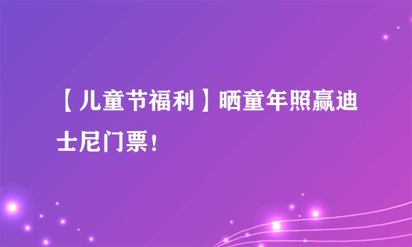 【儿童节福利】晒童年照赢迪士尼门票！