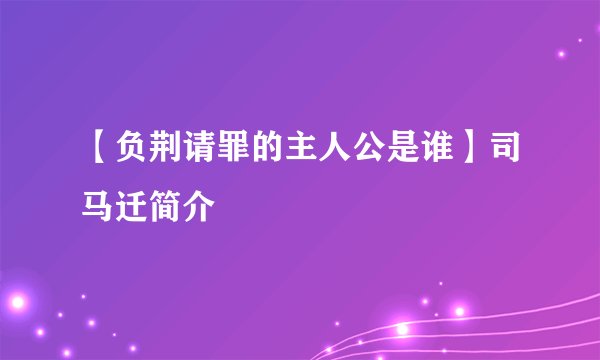 【负荆请罪的主人公是谁】司马迁简介