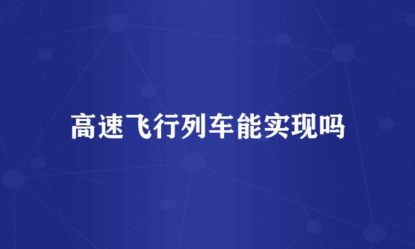 高速飞行列车能实现吗