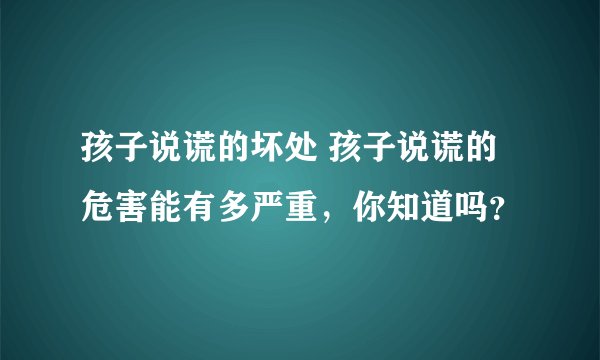 孩子说谎的坏处 孩子说谎的危害能有多严重，你知道吗？