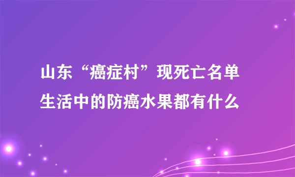 山东“癌症村”现死亡名单 生活中的防癌水果都有什么