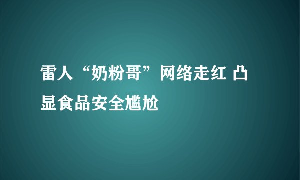 雷人“奶粉哥”网络走红 凸显食品安全尴尬