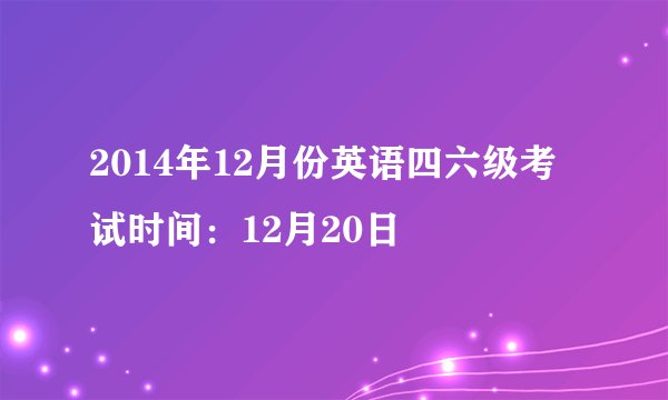 2014年12月份英语四六级考试时间:12月20日