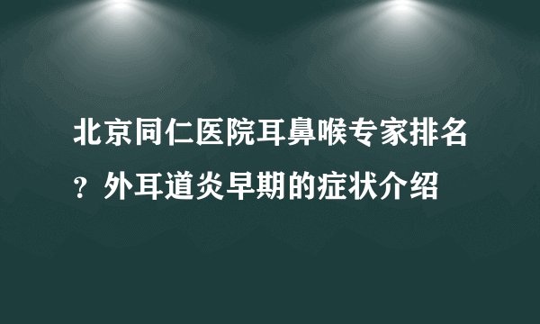 北京同仁医院耳鼻喉专家排名？外耳道炎早期的症状介绍