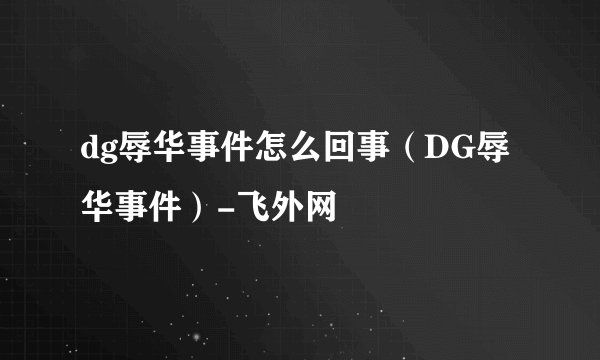dg辱华事件怎么回事（DG辱华事件）-飞外网
