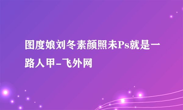 图度娘刘冬素颜照未Ps就是一路人甲-飞外网