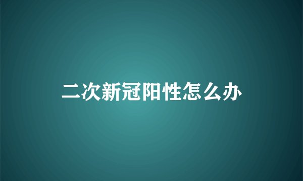 二次新冠阳性怎么办