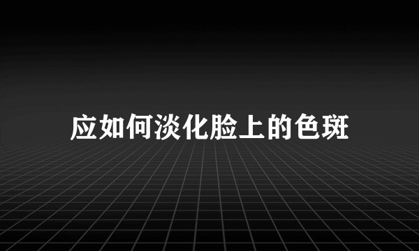 应如何淡化脸上的色斑