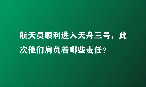 航天员顺利进入天舟三号，此次他们肩负着哪些责任？