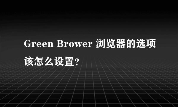 Green Brower 浏览器的选项该怎么设置？
