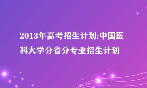 2013年高考招生计划:中国医科大学分省分专业招生计划