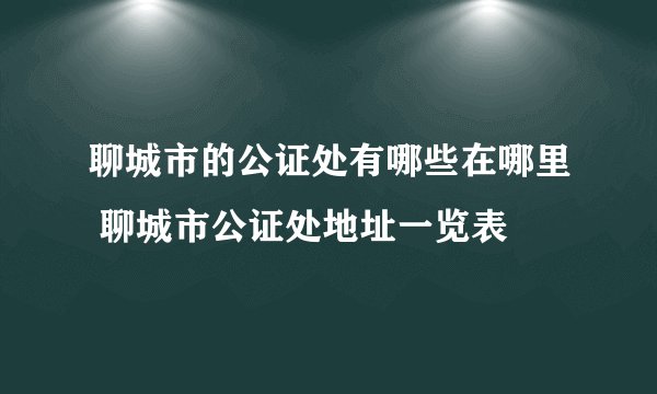 聊城市的公证处有哪些在哪里 聊城市公证处地址一览表