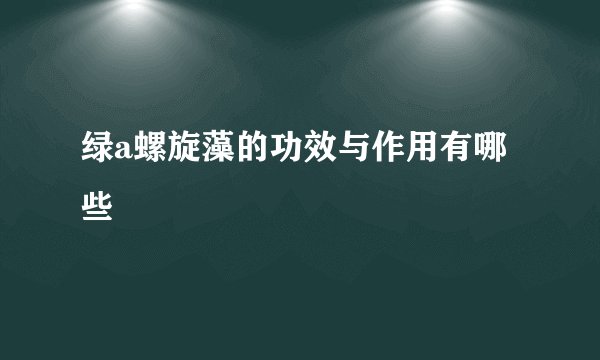 绿a螺旋藻的功效与作用有哪些