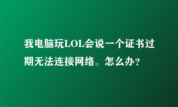 我电脑玩LOL会说一个证书过期无法连接网络。怎么办？