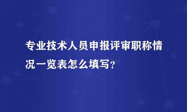 专业技术人员申报评审职称情况一览表怎么填写？