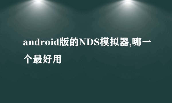 android版的NDS模拟器,哪一个最好用