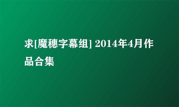 求[魔穗字幕组] 2014年4月作品合集