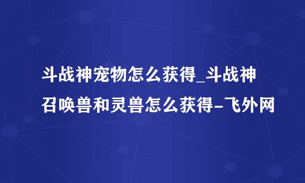 斗战神宠物怎么获得_斗战神召唤兽和灵兽怎么获得-飞外网