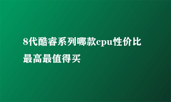 8代酷睿系列哪款cpu性价比最高最值得买