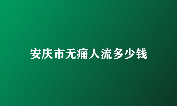 安庆市无痛人流多少钱