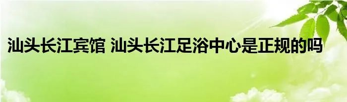 汕头长江宾馆 汕头长江足浴中心是正规的吗