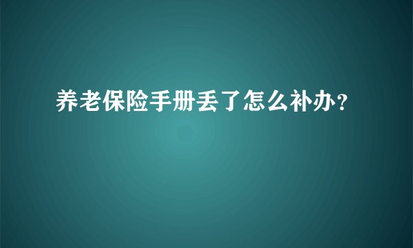 养老保险手册丢了怎么补办？