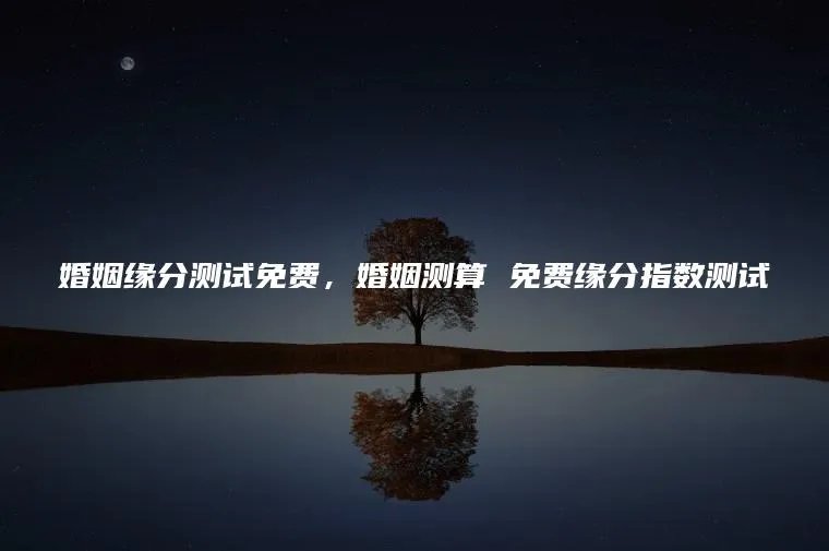 婚姻缘分测试免费，婚姻测算 免费缘分指数测试