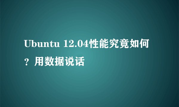 Ubuntu 12.04性能究竟如何？用数据说话