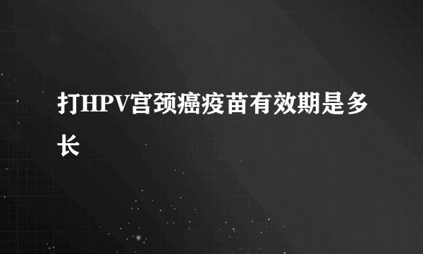 打HPV宫颈癌疫苗有效期是多长