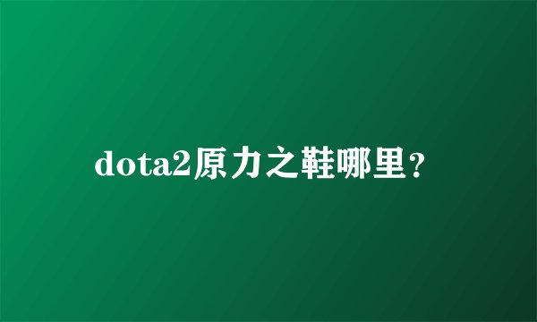 dota2原力之鞋哪里？