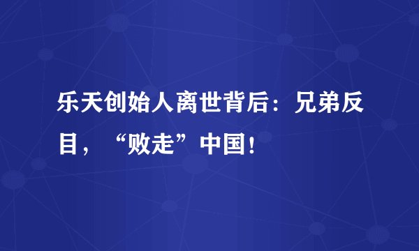 乐天创始人离世背后：兄弟反目，“败走”中国！