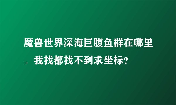 魔兽世界深海巨腹鱼群在哪里。我找都找不到求坐标？