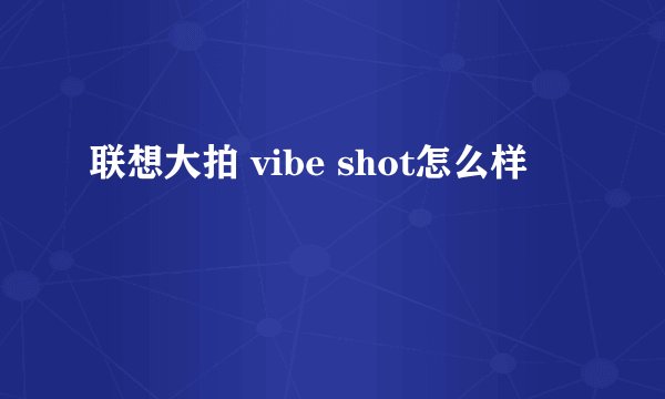 联想大拍 vibe shot怎么样