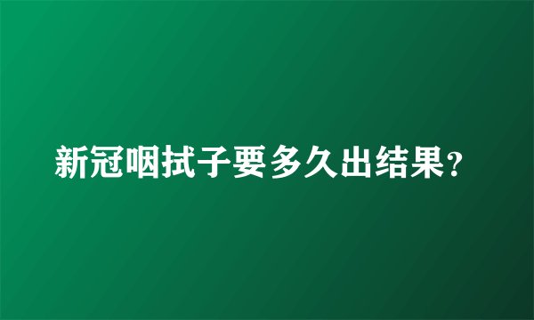 新冠咽拭子要多久出结果？