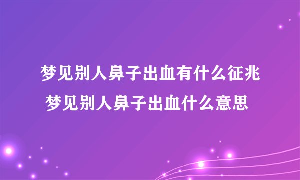 梦见别人鼻子出血有什么征兆 梦见别人鼻子出血什么意思