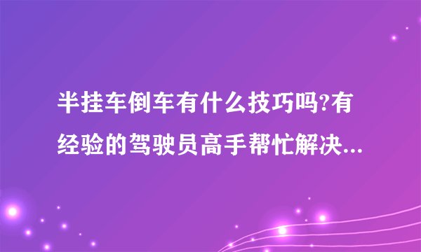 半挂车倒车有什么技巧吗?有经验的驾驶员高手帮忙解决下吧~？
