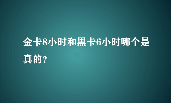 金卡8小时和黑卡6小时哪个是真的？